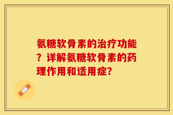 氨糖软骨素的治疗功能？详解氨糖软骨素的药理作用和适用症？-第1张图片-关节保镖