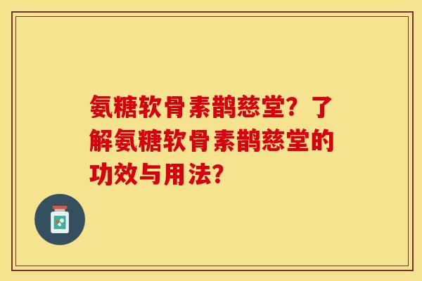 氨糖软骨素鹊慈堂？了解氨糖软骨素鹊慈堂的功效与用法？-第1张图片-关节保镖