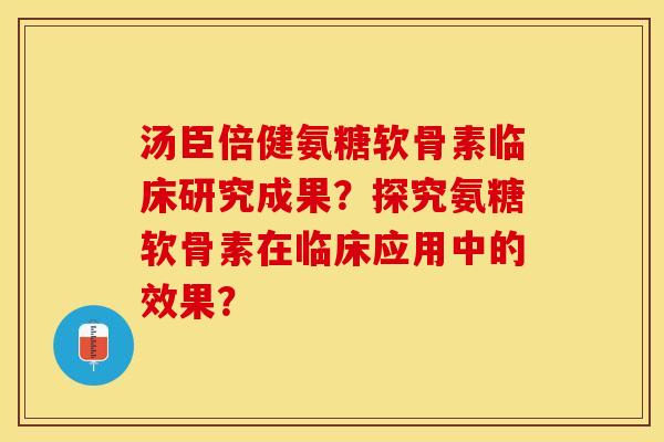 汤臣倍健氨糖软骨素临床研究成果？探究氨糖软骨素在临床应用中的效果？-第1张图片-关节保镖