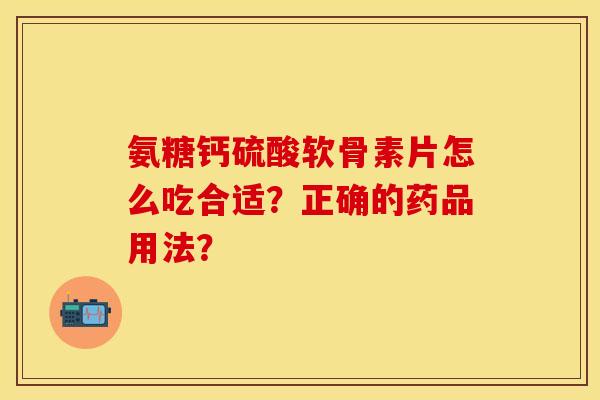 氨糖钙硫酸软骨素片怎么吃合适？正确的药品用法？-第1张图片-关节保镖