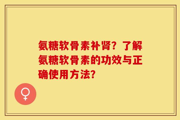 氨糖软骨素补肾？了解氨糖软骨素的功效与正确使用方法？-第1张图片-关节保镖