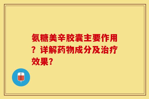 氨糖美辛胶囊主要作用？详解药物成分及治疗效果？-第1张图片-关节保镖