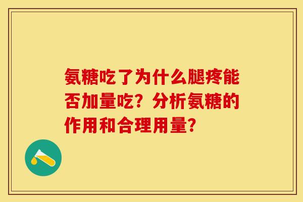 氨糖吃了为什么腿疼能否加量吃？分析氨糖的作用和合理用量？-第1张图片-关节保镖