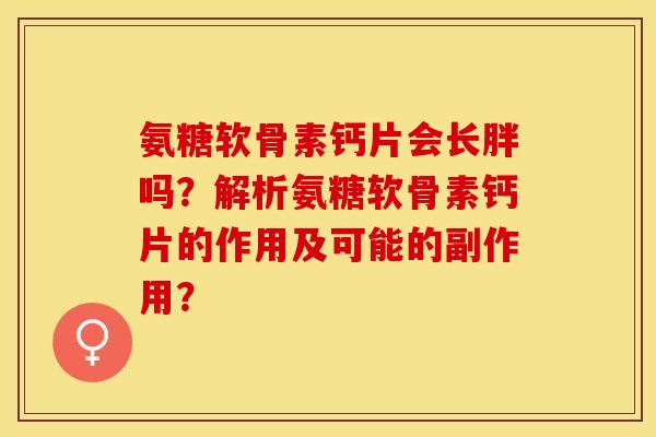 氨糖软骨素钙片会长胖吗？解析氨糖软骨素钙片的作用及可能的副作用？-第1张图片-关节保镖