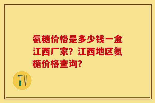 氨糖价格是多少钱一盒江西厂家？江西地区氨糖价格查询？-第1张图片-关节保镖