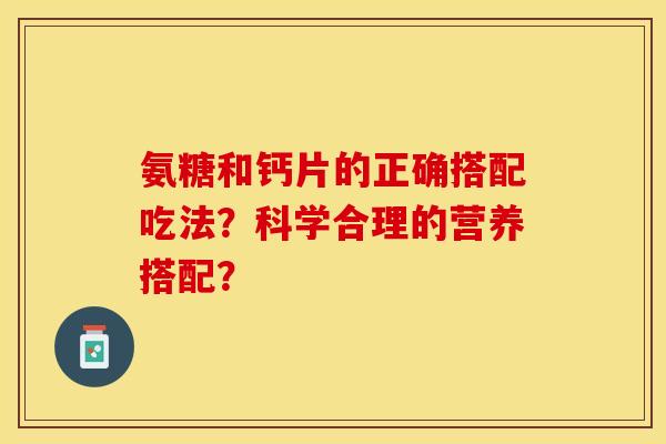 氨糖和钙片的正确搭配吃法？科学合理的营养搭配？-第1张图片-关节保镖