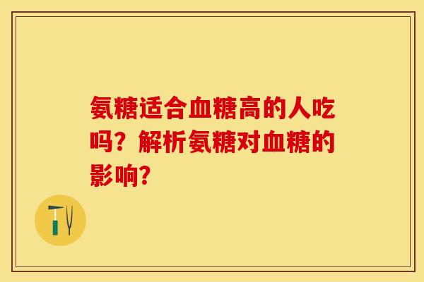 氨糖适合血糖高的人吃吗？解析氨糖对血糖的影响？-第1张图片-关节保镖