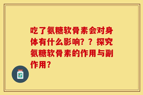 吃了氨糖软骨素会对身体有什么影响？？探究氨糖软骨素的作用与副作用？