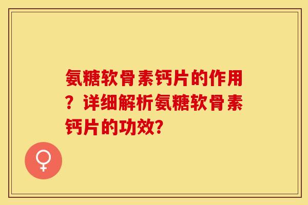 氨糖软骨素钙片的作用？详细解析氨糖软骨素钙片的功效？-第1张图片-关节保镖