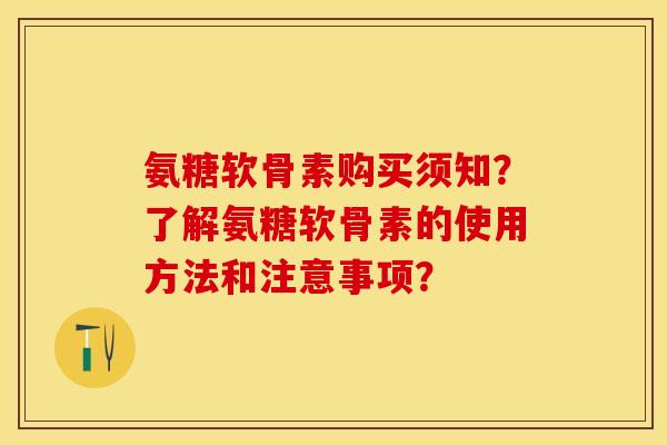 氨糖软骨素购买须知？了解氨糖软骨素的使用方法和注意事项？-第1张图片-关节保镖