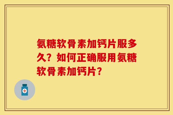氨糖软骨素加钙片服多久？如何正确服用氨糖软骨素加钙片？-第1张图片-关节保镖