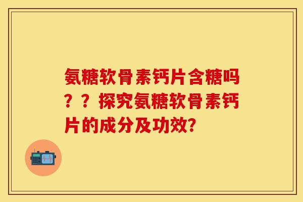 氨糖软骨素钙片含糖吗？？探究氨糖软骨素钙片的成分及功效？-第1张图片-关节保镖