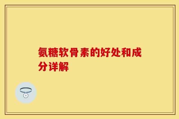 氨糖软骨素的好处和成分详解-第1张图片-关节保镖