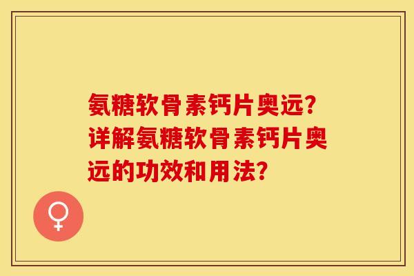 氨糖软骨素钙片奥远？详解氨糖软骨素钙片奥远的功效和用法？