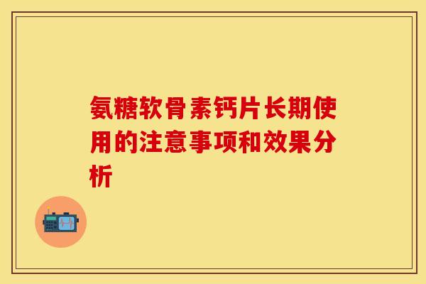 氨糖软骨素钙片长期使用的注意事项和效果分析-第1张图片-关节保镖