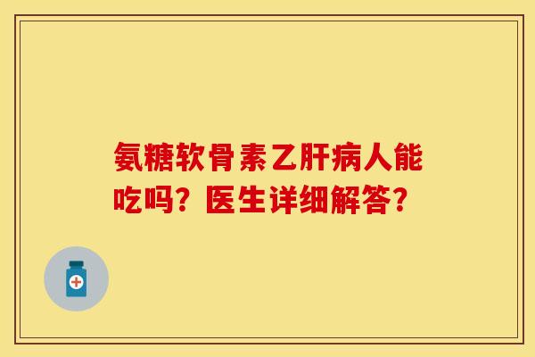 氨糖软骨素乙肝病人能吃吗？医生详细解答？-第1张图片-关节保镖