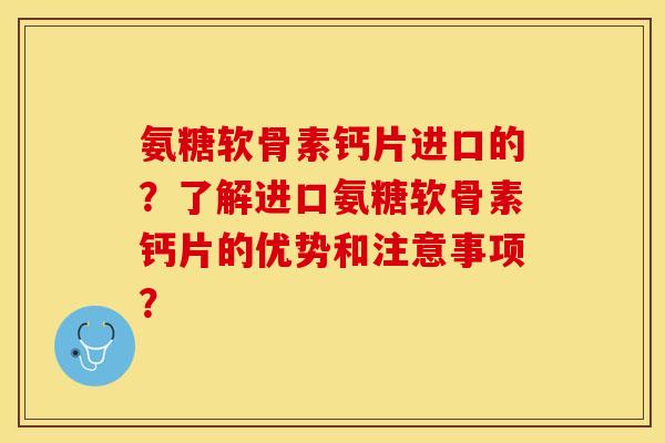 氨糖软骨素钙片进口的？了解进口氨糖软骨素钙片的优势和注意事项？-第1张图片-关节保镖