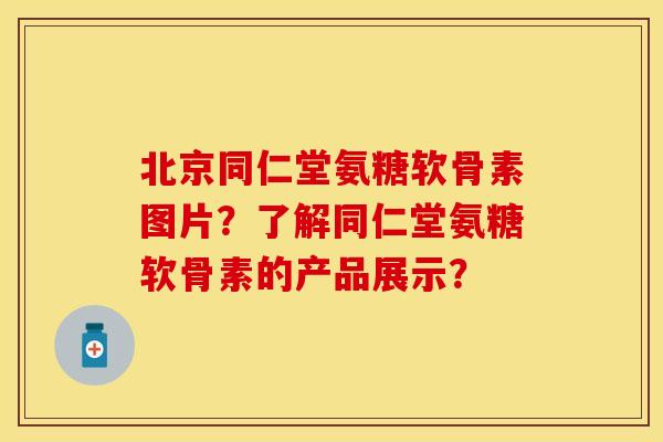 北京同仁堂氨糖软骨素图片？了解同仁堂氨糖软骨素的产品展示？