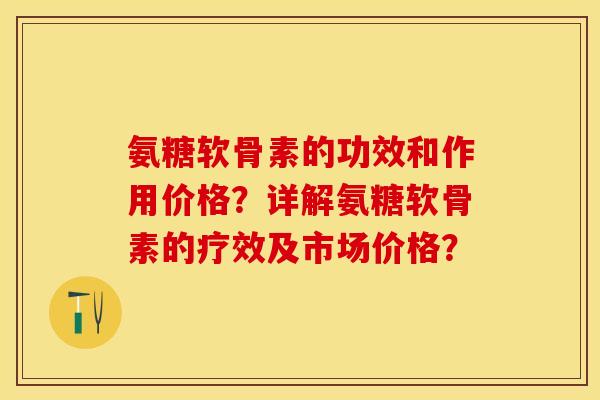 氨糖软骨素的功效和作用价格？详解氨糖软骨素的疗效及市场价格？-第1张图片-关节保镖