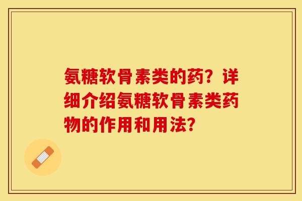 氨糖软骨素类的药？详细介绍氨糖软骨素类药物的作用和用法？-第1张图片-关节保镖