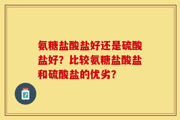 氨糖盐酸盐好还是硫酸盐好？比较氨糖盐酸盐和硫酸盐的优劣？-第1张图片-关节保镖