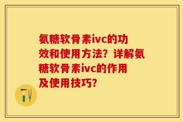 氨糖软骨素ivc的功效和使用方法？详解氨糖软骨素ivc的作用及使用技巧？-第1张图片-关节保镖