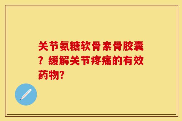 关节氨糖软骨素骨胶囊？缓解关节疼痛的有效药物？-第1张图片-关节保镖