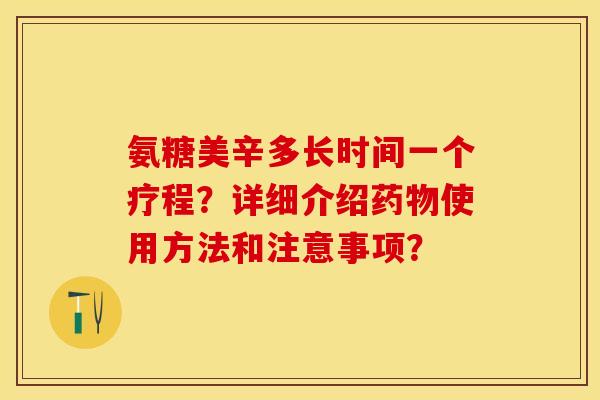氨糖美辛多长时间一个疗程？详细介绍药物使用方法和注意事项？-第1张图片-关节保镖
