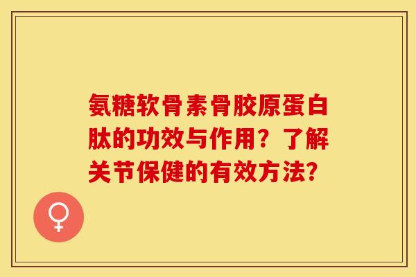 氨糖软骨素骨胶原蛋白肽的功效与作用？了解关节保健的有效方法？-第1张图片-关节保镖