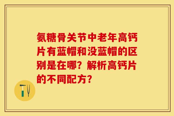 氨糖骨关节中老年高钙片有蓝帽和没蓝帽的区别是在哪？解析高钙片的不同配方？-第1张图片-关节保镖
