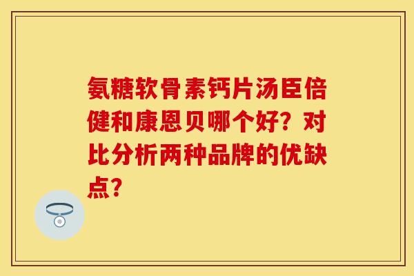 氨糖软骨素钙片汤臣倍健和康恩贝哪个好？对比分析两种品牌的优缺点？-第1张图片-关节保镖