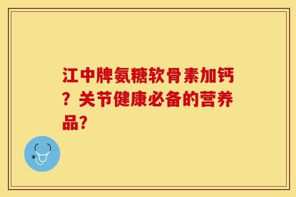 江中牌氨糖软骨素加钙？关节健康必备的营养品？