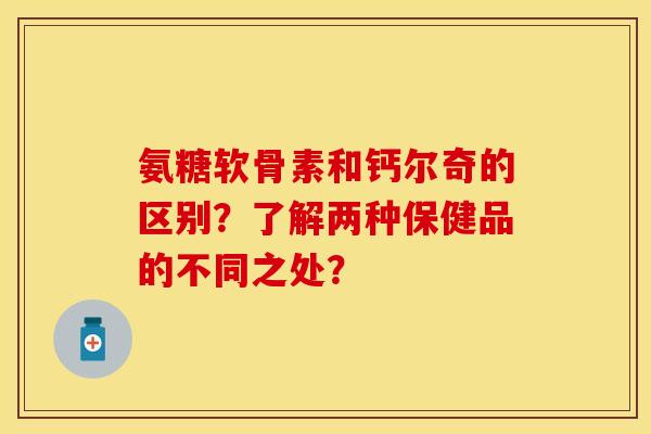 氨糖软骨素和钙尔奇的区别？了解两种保健品的不同之处？
