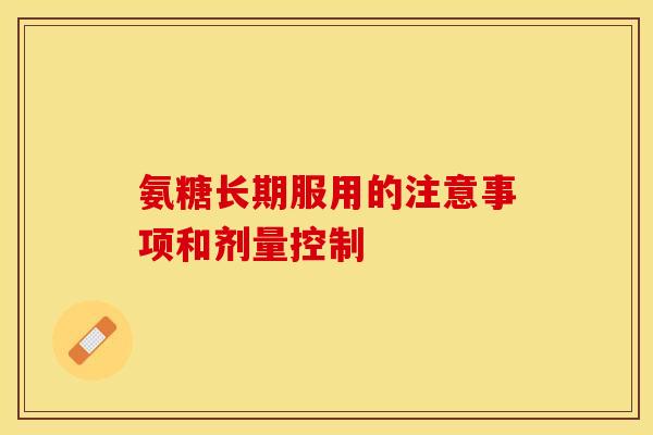 氨糖长期服用的注意事项和剂量控制-第1张图片-关节保镖