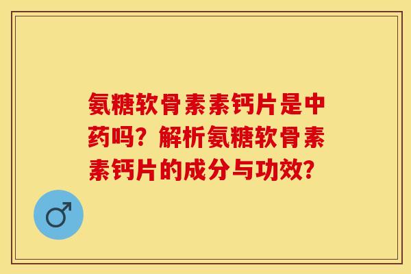 氨糖软骨素素钙片是中药吗？解析氨糖软骨素素钙片的成分与功效？-第1张图片-关节保镖