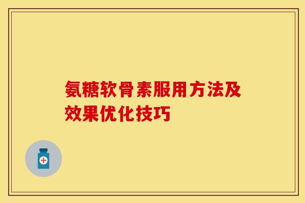 氨糖软骨素服用方法及效果优化技巧-第1张图片-关节保镖