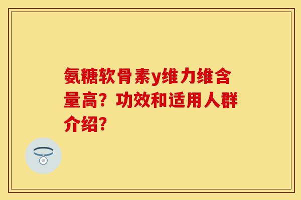 氨糖软骨素y维力维含量高？功效和适用人群介绍？-第1张图片-关节保镖