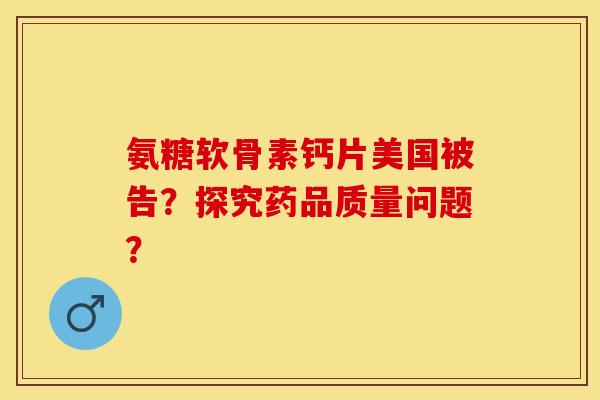 氨糖软骨素钙片美国被告？探究药品质量问题？-第1张图片-关节保镖