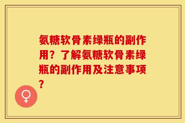氨糖软骨素绿瓶的副作用？了解氨糖软骨素绿瓶的副作用及注意事项？-第1张图片-关节保镖