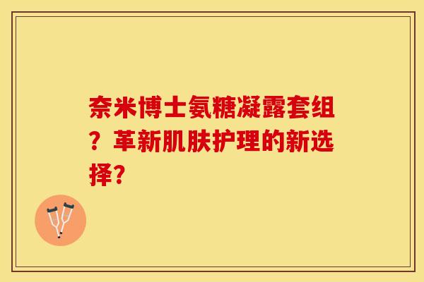 奈米博士氨糖凝露套组？革新肌肤护理的新选择？-第1张图片-关节保镖