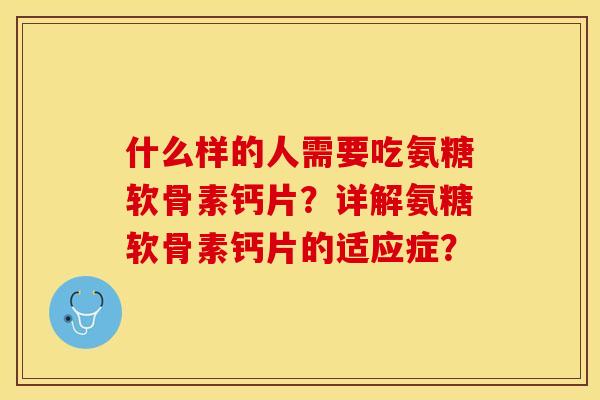 什么样的人需要吃氨糖软骨素钙片？详解氨糖软骨素钙片的适应症？-第1张图片-关节保镖