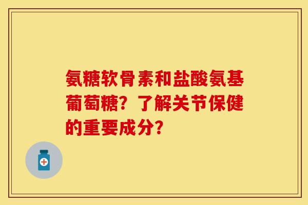 氨糖软骨素和盐酸氨基葡萄糖？了解关节保健的重要成分？-第1张图片-关节保镖