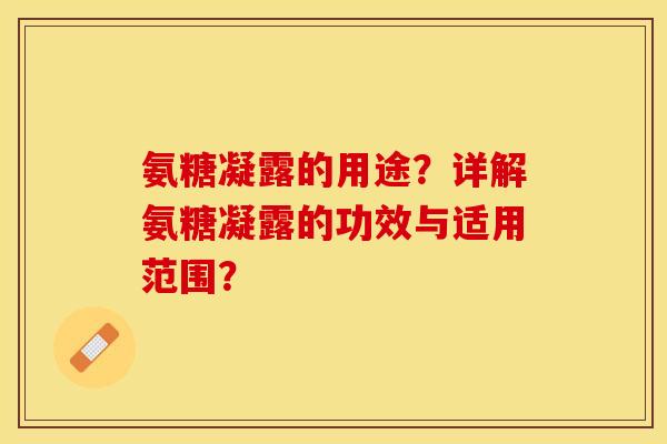 氨糖凝露的用途？详解氨糖凝露的功效与适用范围？-第1张图片-关节保镖