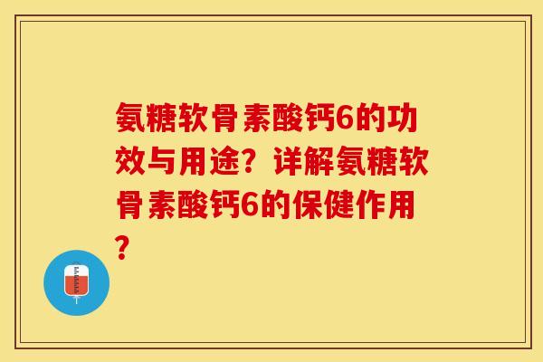 氨糖软骨素酸钙6的功效与用途？详解氨糖软骨素酸钙6的保健作用？-第1张图片-关节保镖