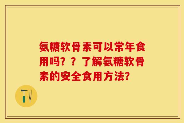 氨糖软骨素可以常年食用吗？？了解氨糖软骨素的安全食用方法？-第1张图片-关节保镖