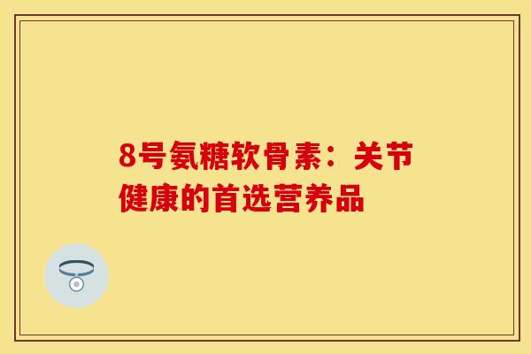 8号氨糖软骨素：关节健康的首选营养品-第1张图片-关节保镖
