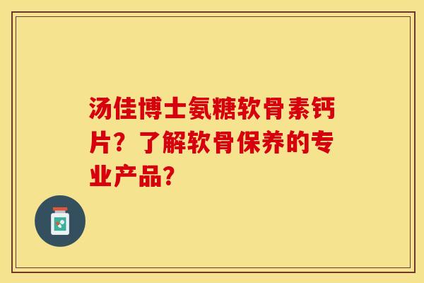 汤佳博士氨糖软骨素钙片？了解软骨保养的专业产品？-第1张图片-关节保镖