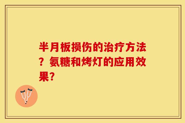 半月板损伤的治疗方法？氨糖和烤灯的应用效果？-第1张图片-关节保镖