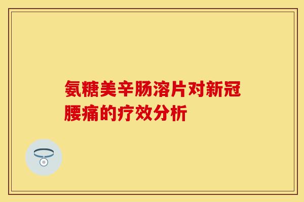 氨糖美辛肠溶片对新冠腰痛的疗效分析-第1张图片-关节保镖