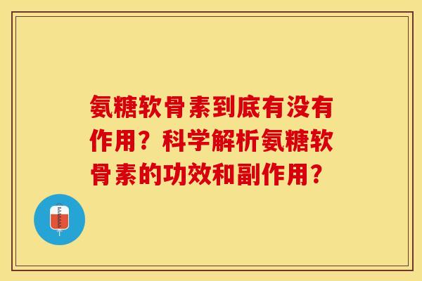 氨糖软骨素到底有没有作用？科学解析氨糖软骨素的功效和副作用？-第1张图片-关节保镖